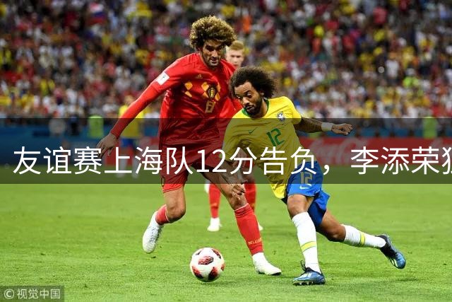友谊赛上海队12分告负，李添荣独得25分