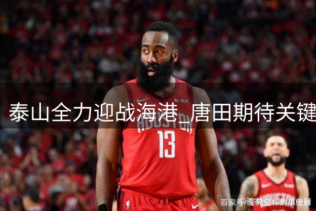 泰山全力迎战海港 唐田期待关键先生挺身而出